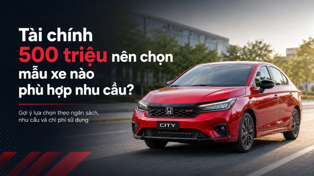 Tài chính 500 triệu nên chọn mẫu xe nào phù hợp nhu cầu?